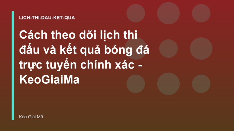 Cách theo dõi lịch thi đấu và kết quả bóng đá trực tuyến chính xác - KeoGiaiMa